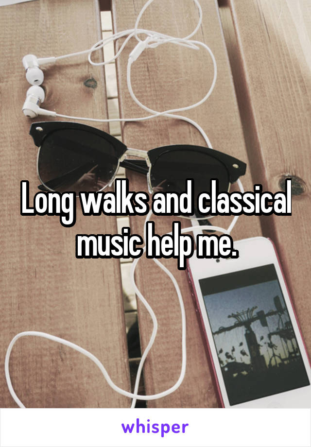 Long walks and classical music help me.