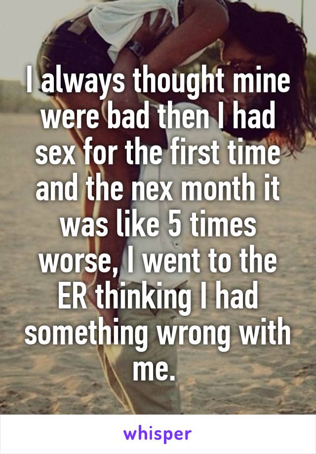 I always thought mine were bad then I had sex for the first time and the nex month it was like 5 times worse, I went to the ER thinking I had something wrong with me. 