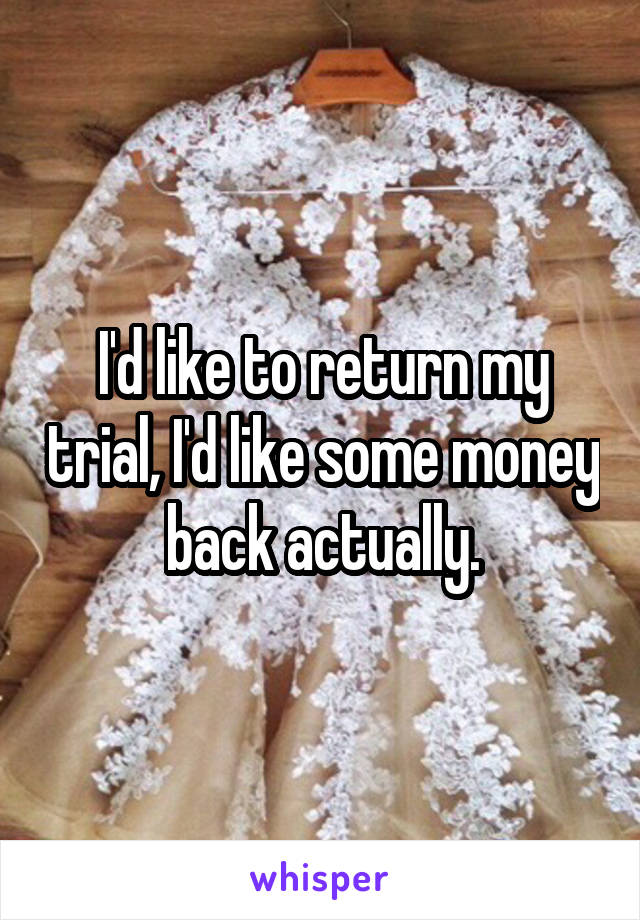 I'd like to return my trial, I'd like some money back actually.