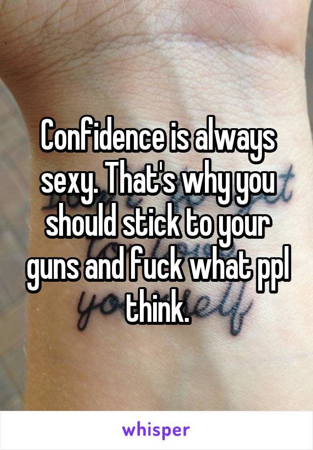 Confidence is always sexy. That's why you should stick to your guns and fuck what ppl think.