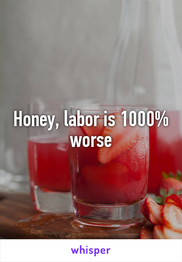 Honey, labor is 1000% worse