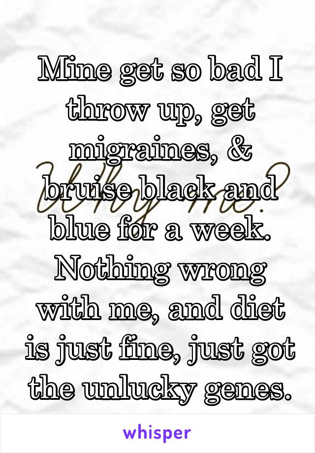 Mine get so bad I throw up, get migraines, & bruise black and blue for a week. Nothing wrong with me, and diet is just fine, just got the unlucky genes.