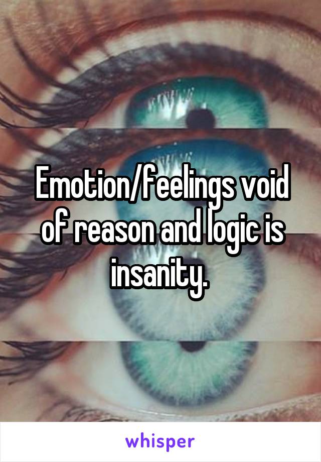 Emotion/feelings void of reason and logic is insanity. 