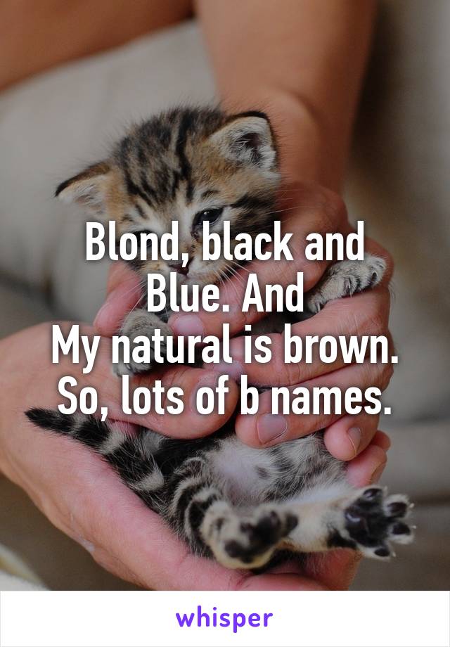 Blond, black and
Blue. And
My natural is brown.
So, lots of b names.