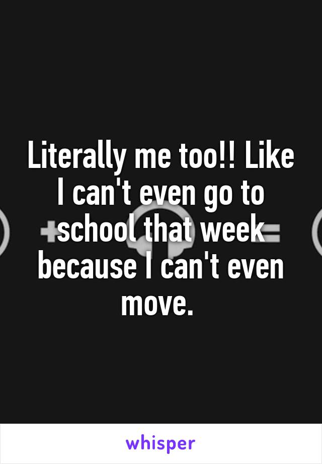 Literally me too!! Like I can't even go to school that week because I can't even move. 