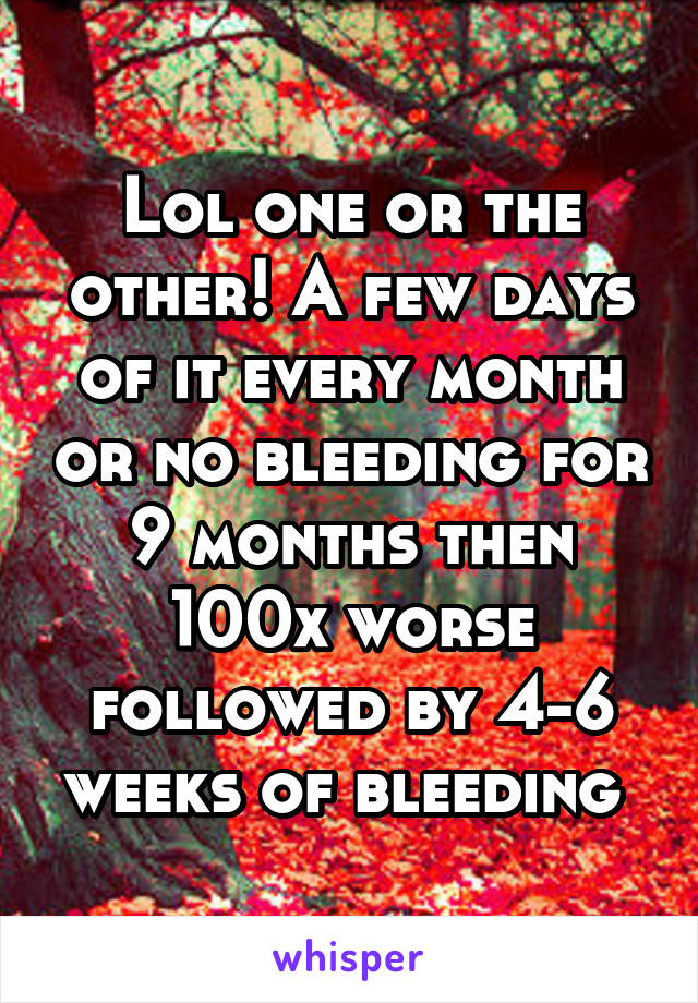 Lol one or the other! A few days of it every month or no bleeding for 9 months then 100x worse followed by 4-6 weeks of bleeding 