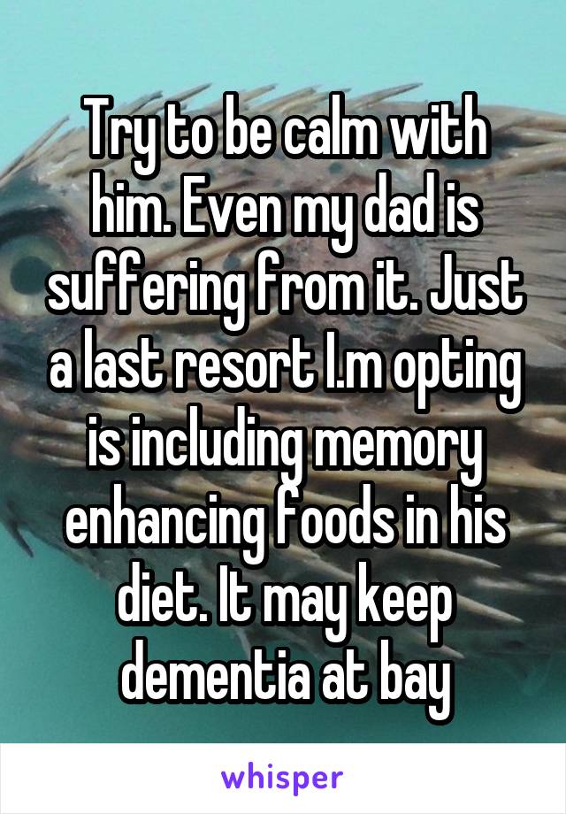 Try to be calm with him. Even my dad is suffering from it. Just a last resort I.m opting is including memory enhancing foods in his diet. It may keep dementia at bay