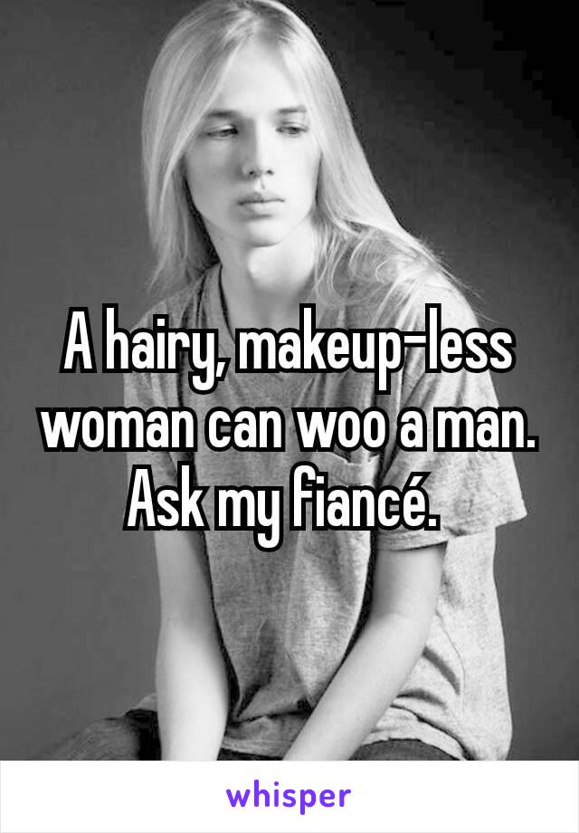 A hairy, makeup-less woman can woo a man. Ask my fiancé. 