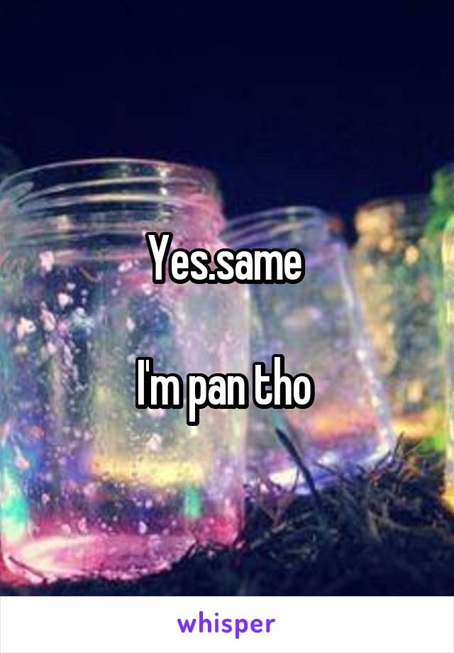 Yes.same 

I'm pan tho 