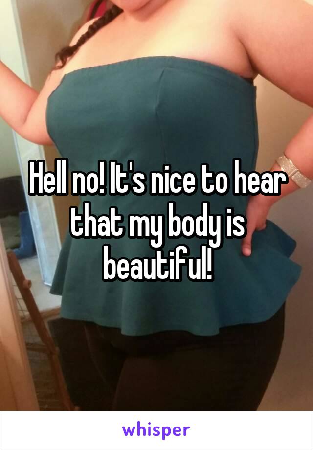 Hell no! It's nice to hear that my body is beautiful!