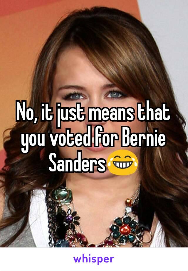 No, it just means that you voted for Bernie Sanders😂