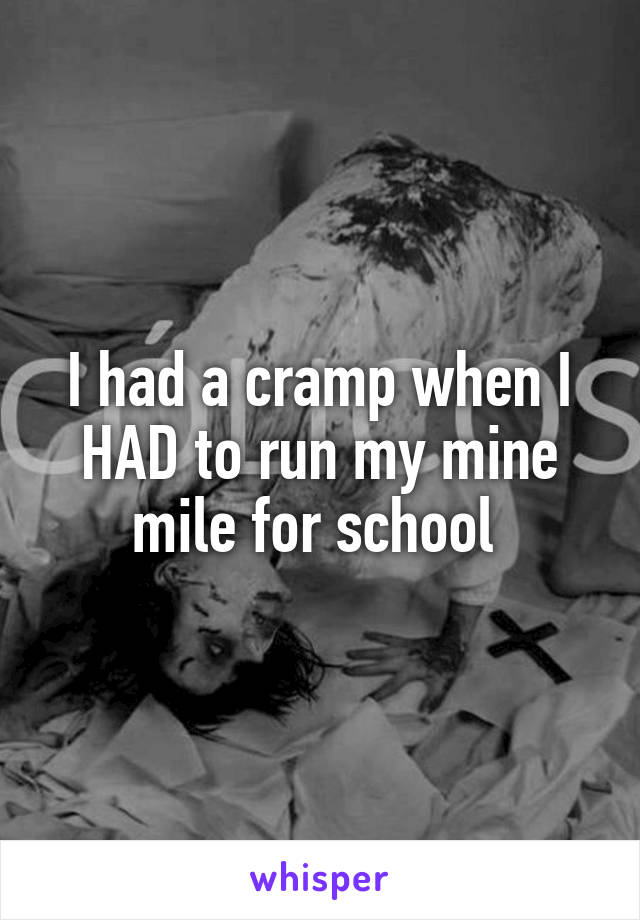 I had a cramp when I HAD to run my mine mile for school 