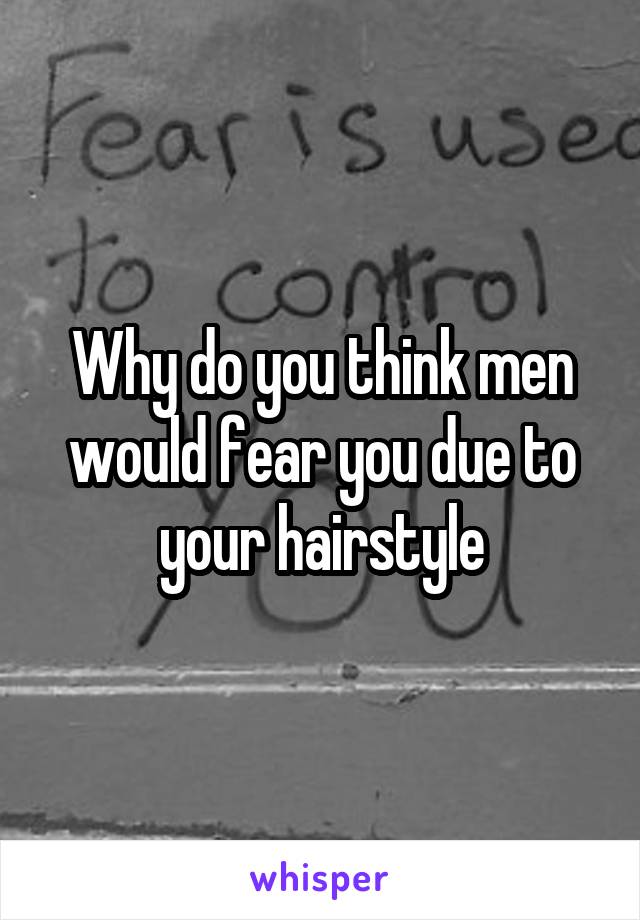 Why do you think men would fear you due to your hairstyle