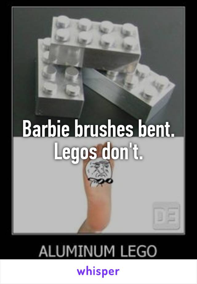 Barbie brushes bent. Legos don't.