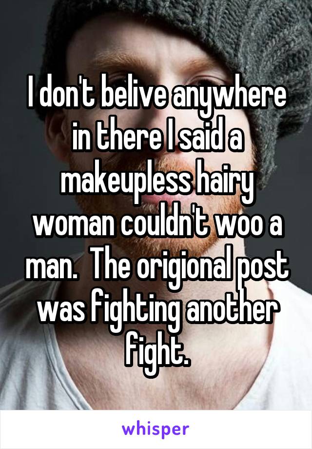 I don't belive anywhere in there I said a makeupless hairy woman couldn't woo a man.  The origional post was fighting another fight.