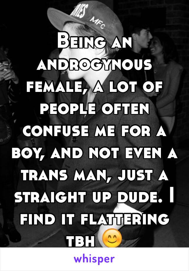 Being an androgynous female, a lot of people often confuse me for a boy, and not even a trans man, just a straight up dude. I find it flattering tbh 😊