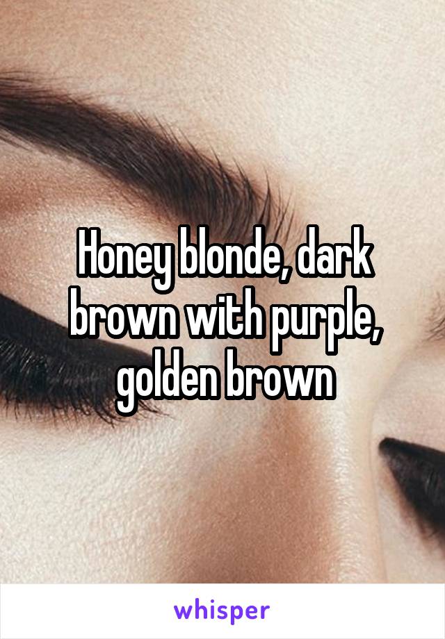 Honey blonde, dark brown with purple, golden brown