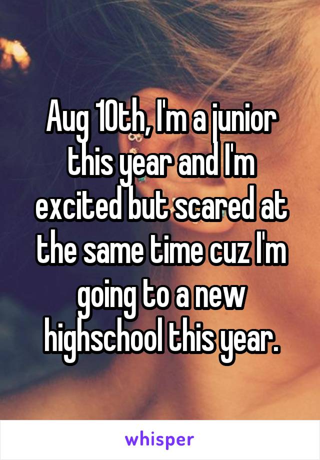Aug 10th, I'm a junior this year and I'm excited but scared at the same time cuz I'm going to a new highschool this year.