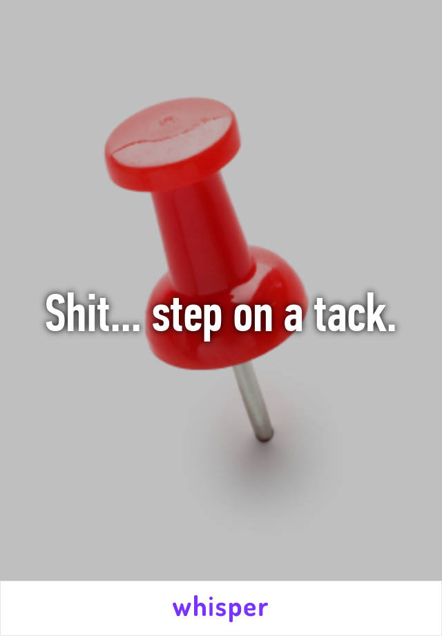 Shit... step on a tack.