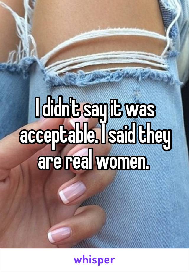 I didn't say it was acceptable. I said they are real women. 