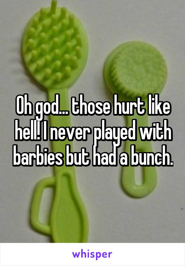 Oh god... those hurt like hell! I never played with barbies but had a bunch.