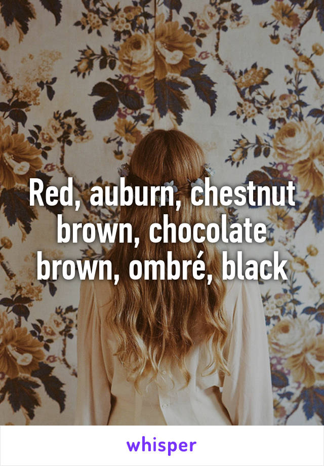 Red, auburn, chestnut brown, chocolate brown, ombré, black