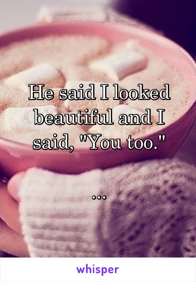 He said I looked beautiful and I said, "You too."

...