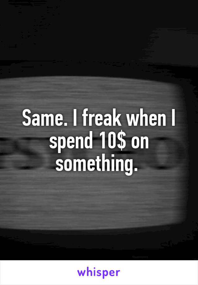 Same. I freak when I spend 10$ on something. 