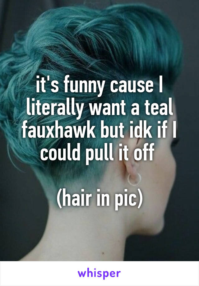 it's funny cause I literally want a teal fauxhawk but idk if I could pull it off 

(hair in pic)