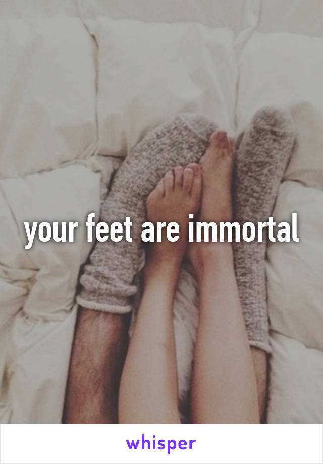 your feet are immortal