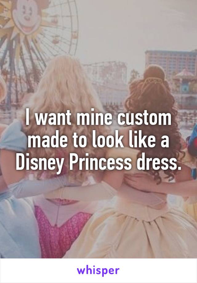 I want mine custom made to look like a Disney Princess dress.