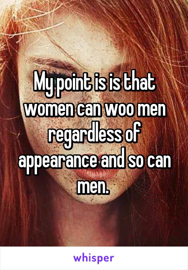 My point is is that women can woo men regardless of appearance and so can men. 