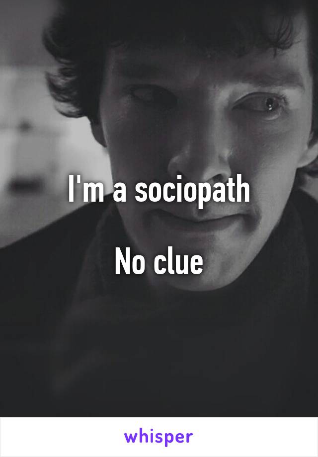 I'm a sociopath

No clue