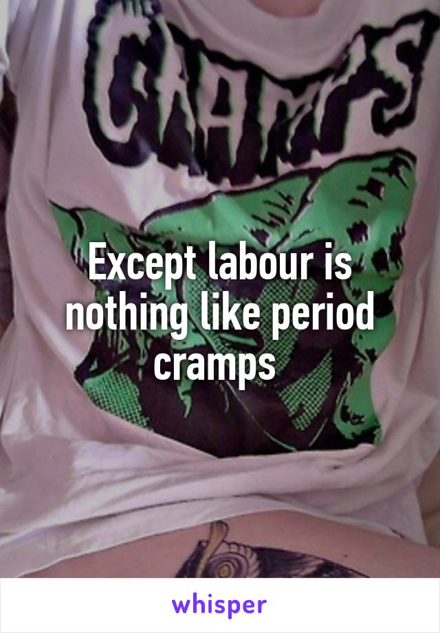 Except labour is nothing like period cramps 