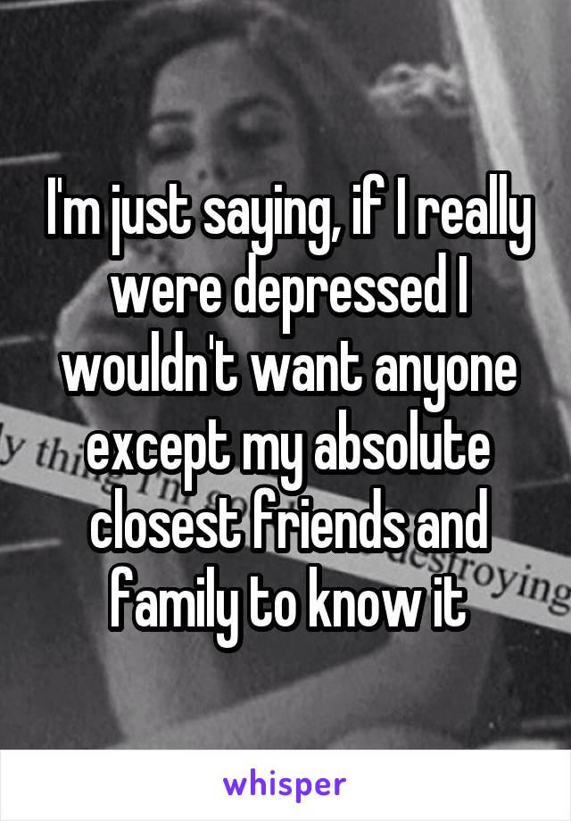 I'm just saying, if I really were depressed I wouldn't want anyone except my absolute closest friends and family to know it