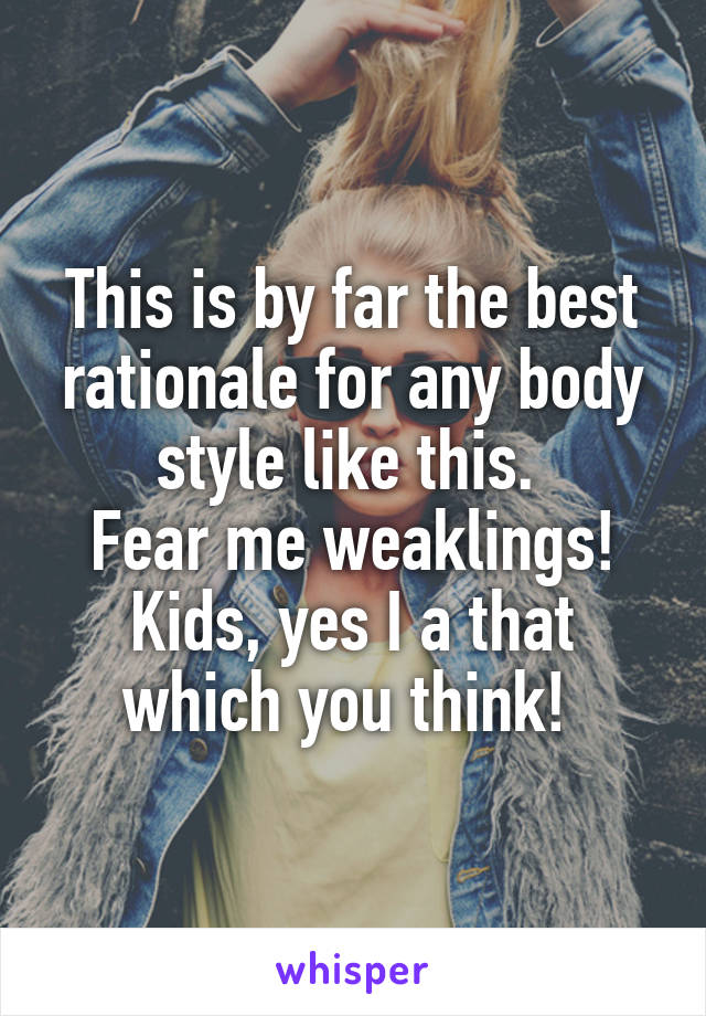 This is by far the best rationale for any body style like this. 
Fear me weaklings! Kids, yes I a that which you think! 