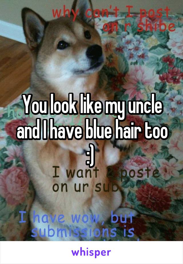 You look like my uncle and I have blue hair too :) 