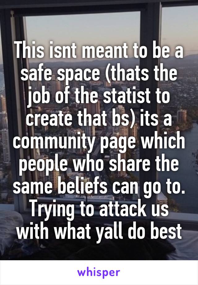 This isnt meant to be a safe space (thats the job of the statist to create that bs) its a community page which people who share the same beliefs can go to. Trying to attack us with what yall do best