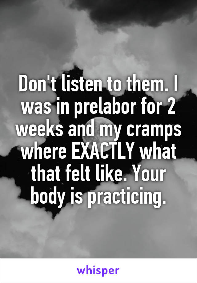 Don't listen to them. I was in prelabor for 2 weeks and my cramps where EXACTLY what that felt like. Your body is practicing.