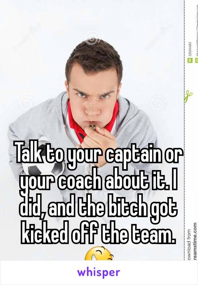 Talk to your captain or your coach about it. I did, and the bitch got kicked off the team. 😆