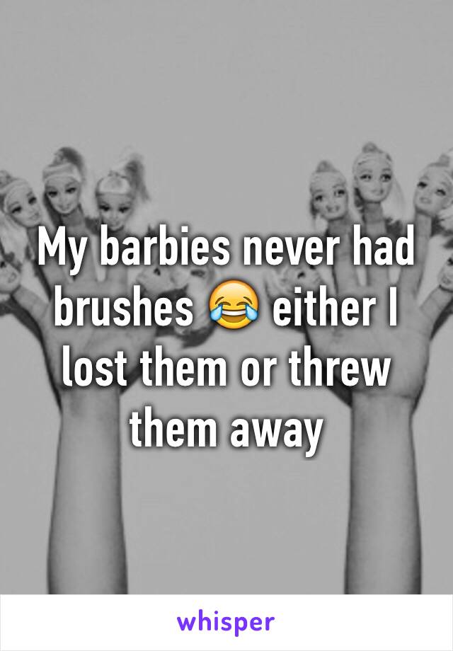 My barbies never had brushes 😂 either I lost them or threw them away
