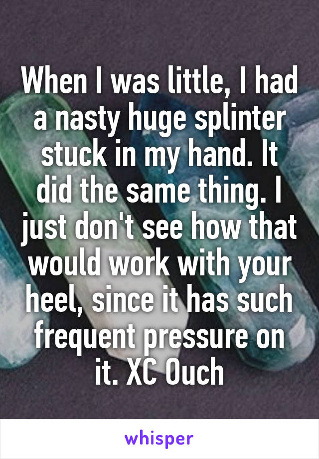 When I was little, I had a nasty huge splinter stuck in my hand. It did the same thing. I just don't see how that would work with your heel, since it has such frequent pressure on it. XC Ouch