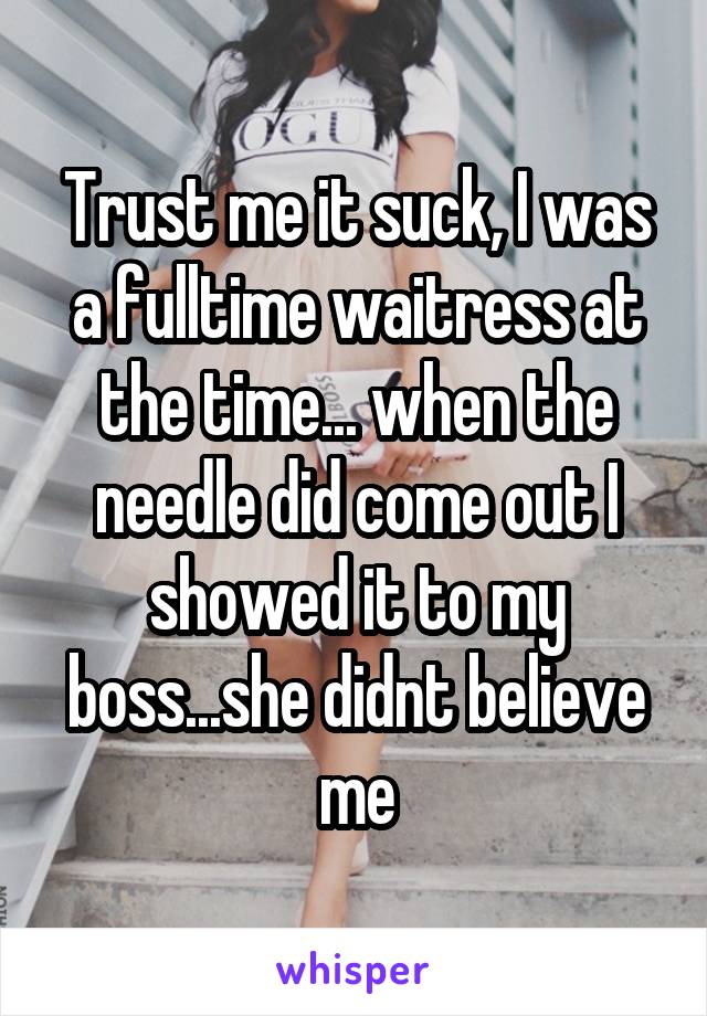 Trust me it suck, I was a fulltime waitress at the time... when the needle did come out I showed it to my boss...she didnt believe me