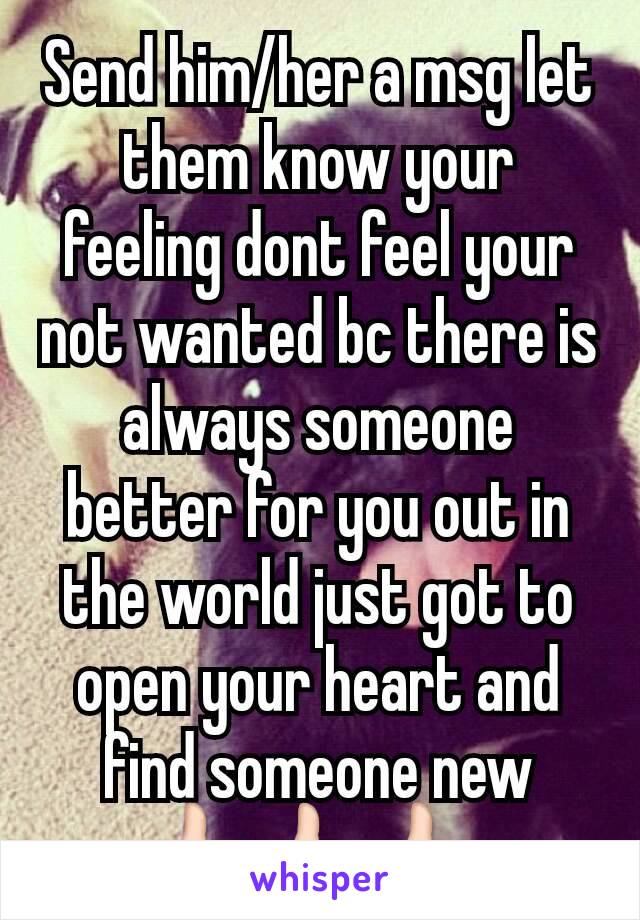 Send him/her a msg let them know your feeling dont feel your not wanted bc there is always someone better for you out in the world just got to open your heart and find someone new
👍👍👍