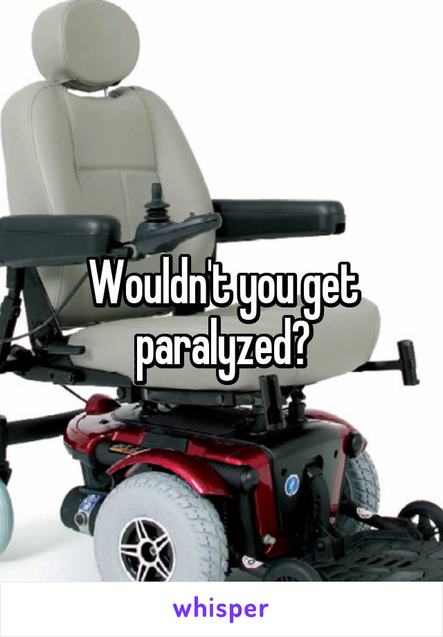 Wouldn't you get paralyzed?