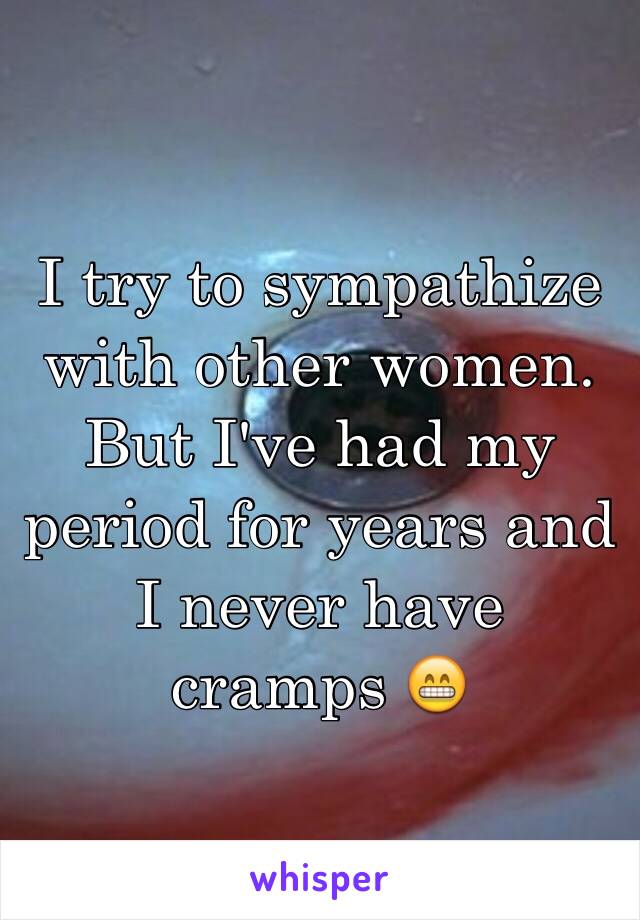 I try to sympathize with other women. But I've had my period for years and I never have cramps 😁