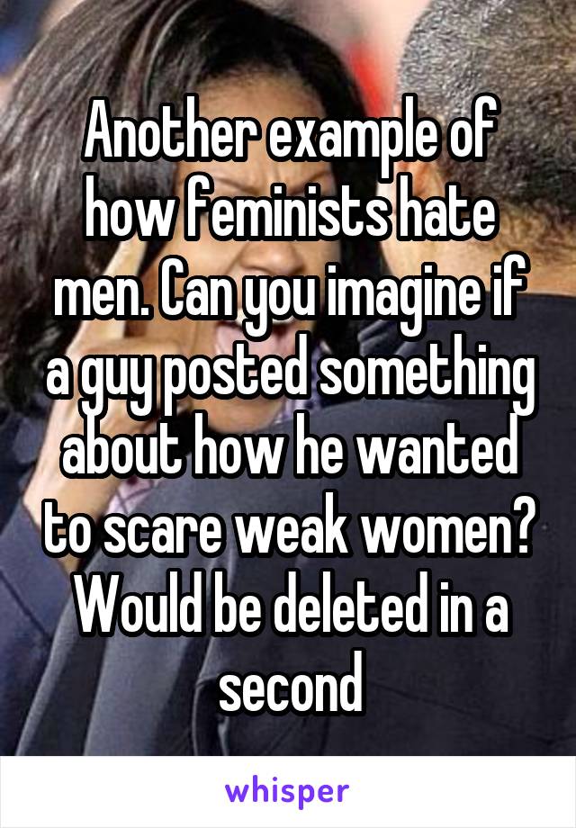 Another example of how feminists hate men. Can you imagine if a guy posted something about how he wanted to scare weak women? Would be deleted in a second