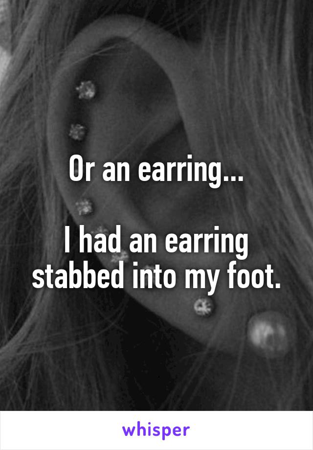 Or an earring...

I had an earring stabbed into my foot.