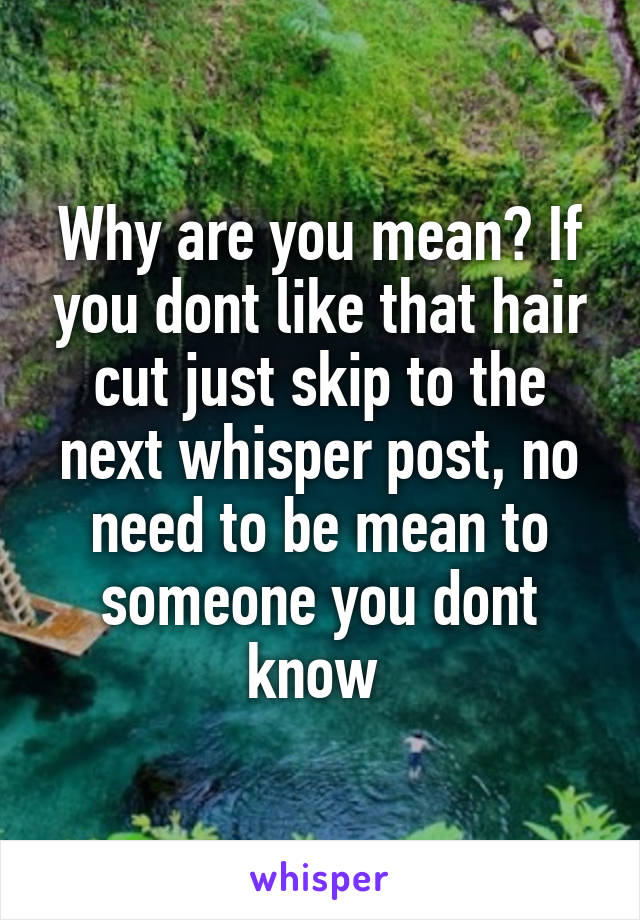 Why are you mean? If you dont like that hair cut just skip to the next whisper post, no need to be mean to someone you dont know 