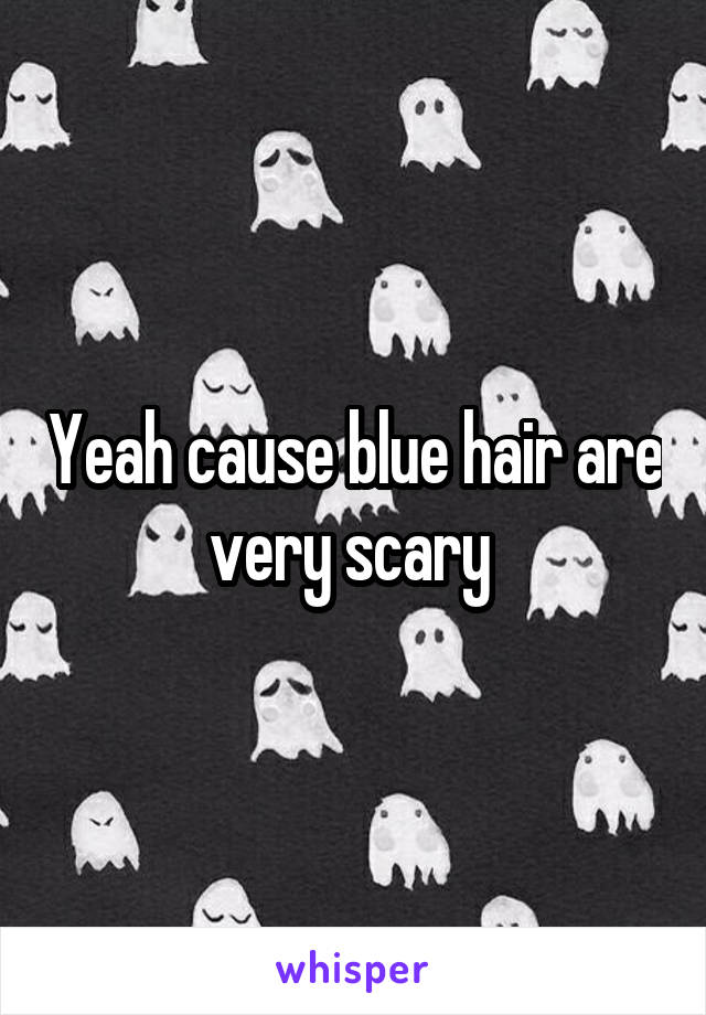 Yeah cause blue hair are very scary 